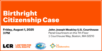 Birthright Citizenship Case Friday August 1, 2025 3pm J Moakley U.S. Courthouse Boston Lawyers for Civil Rights La Colaborative