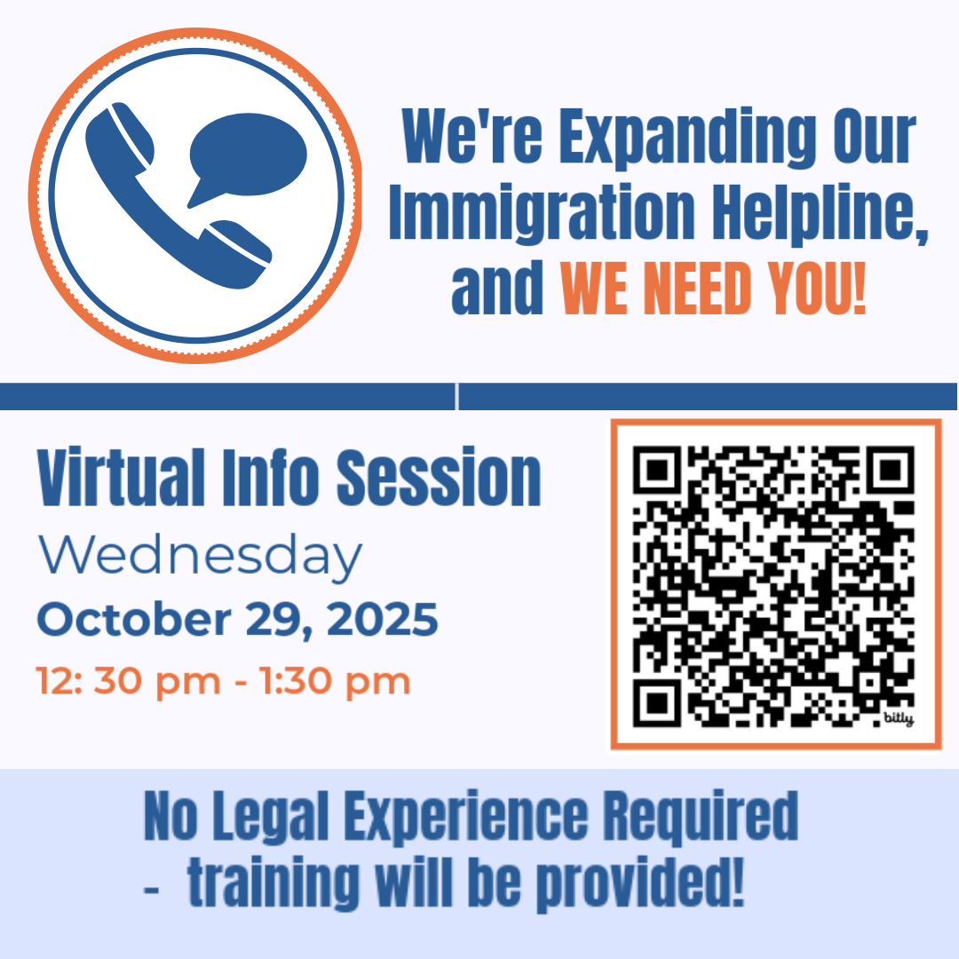 We're Expanding Our Immigration Helpline, and We Need YOU! Virtual Info Session Wednesday October 29 2025 12:30pm - 1:30 pm no legal experience required training will be provided